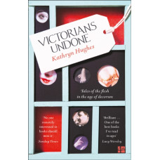 Victorians Undone : Tales of the Flesh in the Age of Decorum