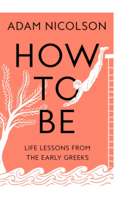 How to Be : Life Lessons from the Early Greeks