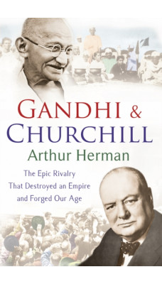 Gandhi and Churchill : The Rivalry That Destroyed an Empire and Forged Our Age