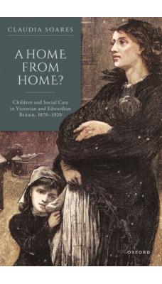 A Home from Home? : Children and Social Care in Victorian and Edwardian Britain, 1870-1920