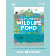RHS How to Create a Wildlife Pond : Plan, Dig, and Enjoy a Natural Pond in Your Own Back Garden