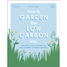 RHS How to Garden the Low-carbon Way : The Steps You Can Take to Help Combat Climate Change