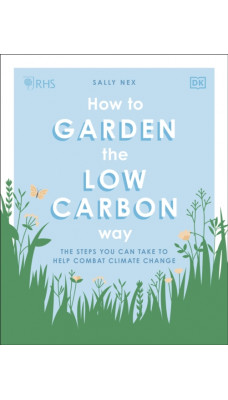 RHS How to Garden the Low-carbon Way : The Steps You Can Take to Help Combat Climate Change