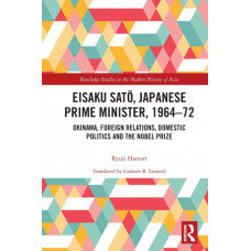 Eisaku Sato, Japanese Prime Minister, 1964-72 : Okinawa, Foreign Relations, Domestic Politics and the Nobel Prize