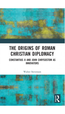 The Origins of Roman Christian Diplomacy : Constantius II and John Chrysostom as Innovators