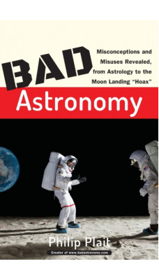 Bad Astronomy - Misconceptions and Misuses Revealed from Astrology to the Moon Landing 'Hoax'