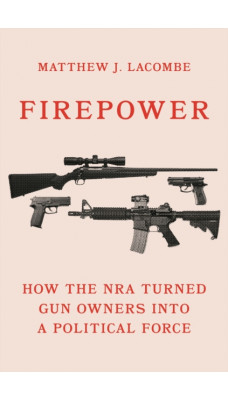 Firepower : How the NRA Turned Gun Owners into a Political Force