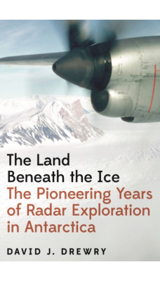 The Land Beneath the Ice : The Pioneering Years of Radar Exploration in Antarctica