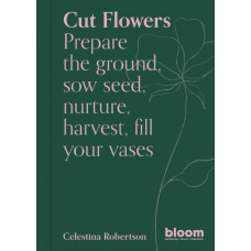 Cut Flowers : Bloom Gardener's Guide Volume 3