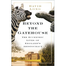 Beyond the Gatehouse : The Eccentric Lives of England's Aristocracy