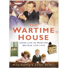 The Wartime House : Home Life in Wartime Britain 1939-1945