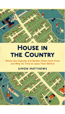 House in the Country : Where Our Suburbs and Garden Cities Came From and Why it's Time to Leave Them Behind