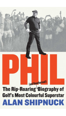 Phil : The Rip-Roaring (and Unauthorised!) Biography of Golf's Most Colourful Superstar