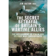 The Secret Betrayal of Britain's Wartime Allies : The Appeasement of Stalin and its Post-War Consequences
