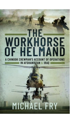 The Workhorse of Helmand : A Chinook Crewman's Account of Operations in Afghanistan and Iraq