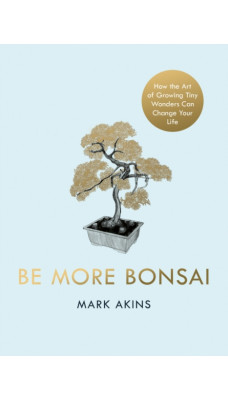 Be More Bonsai : Change your life with the mindful practice of growing bonsai trees