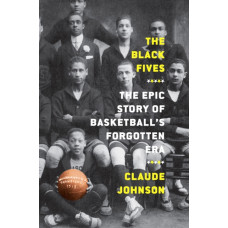 The Black Fives: The Epic Story of Basketball's Forgotten Era