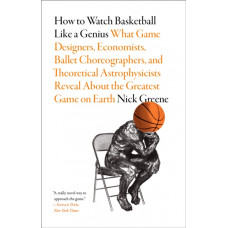 How to Watch Basketball Like a Genius: What Game Designers, Economists, Ballet Choreographers, and Theoretical Astrophysicists Reveal About the Greatest Game on Earth