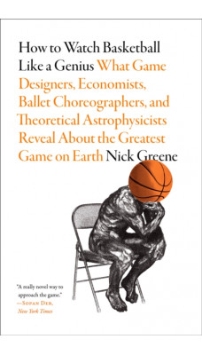 How to Watch Basketball Like a Genius: What Game Designers, Economists, Ballet Choreographers, and Theoretical Astrophysicists Reveal About the Greatest Game on Earth