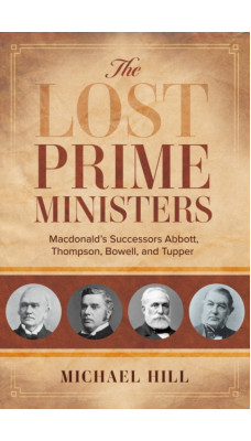 The Lost Prime Ministers : Macdonald's Successors Abbott, Thompson, Bowell, and Tupper