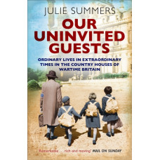 Our Uninvited Guests : Ordinary Lives in Extraordinary Times in the Country Houses of Wartime Britain