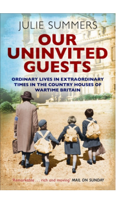 Our Uninvited Guests : Ordinary Lives in Extraordinary Times in the Country Houses of Wartime Britain