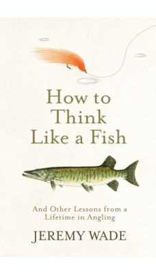 How to Think Like a Fish : And Other Lessons from a Lifetime in Angling
