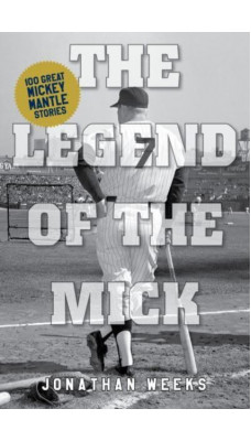 The Legend of the Mick : Stories and Reflections on Mickey Mantle