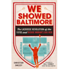 We Showed Baltimore : The Lacrosse Revolution of the 1970s and Richie Moran's Big Red
