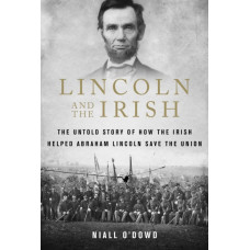 Lincoln and the Irish : The Untold Story of How the Irish Helped Abraham Lincoln Save the Union