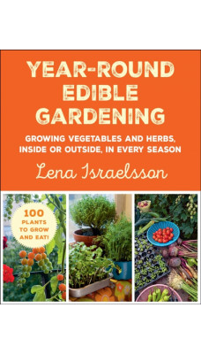 Year-Round Edible Gardening : Growing Vegetables and Herbs, Inside or Outside, in Every Season
