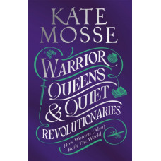 Warrior Queens & Quiet Revolutionaries : How Women (Also) Built the World
