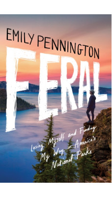 Feral : Losing Myself and Finding My Way in America's National Parks