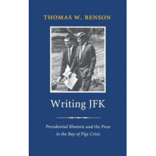 Writing JFK : Presidential Rhetoric and the Press in the Bay of Pigs Crisis