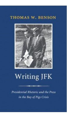 Writing JFK : Presidential Rhetoric and the Press in the Bay of Pigs Crisis
