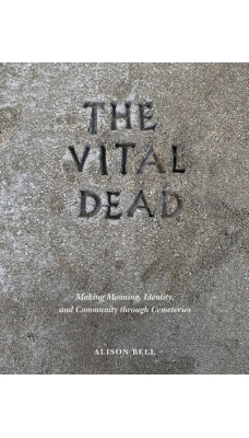 The Vital Dead : Making Meaning, Identity, and Community through Cemeteries