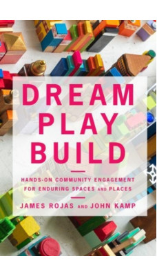 Dream Play Build : Hands-On Community Engagement for Enduring Spaces and Places