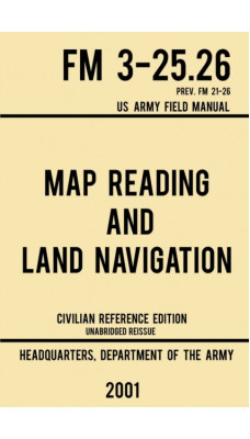 Map Reading And Land Navigation - FM 3-25.26 US Army Field Manual FM 21-26 (2001 Civilian Reference Edition) : Unabridged Manual On Map Use, Orienteering, Topographic Maps, And Land Navigation(Latest