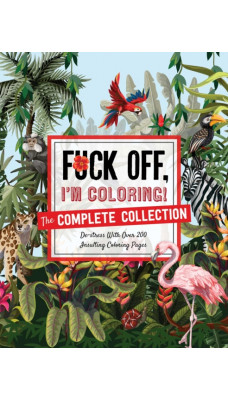 Fuck Off, I'm Coloring: The Complete Collection : De-Stress with Over 200 Insulting Coloring Pages