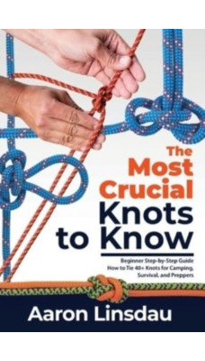 The Most Crucial Knots to Know : Beginner Step-by-Step Guide How to Tie 40+ Knots for Camping, Survival, and Preppers
