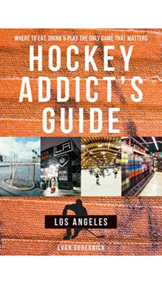 Hockey Addict's Guide Los Angeles : Where to Eat, Drink & Play the Only Game that Matters