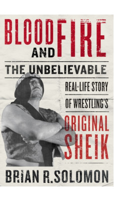 Blood And Fire : The Unbelievable Real-Life Story of Wrestling's Original Sheik