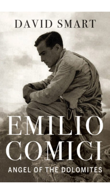 Emilio Comici: Angel of the Dolomites : Passion, Pitons, Politics and the First Big Walls