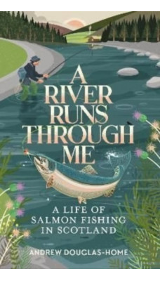 A River Runs Through Me : A Life of Salmon Fishing in Scotland