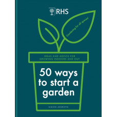 RHS 50 Ways to Start a Garden : Ideas and Inspiration for Growing Indoors and Out