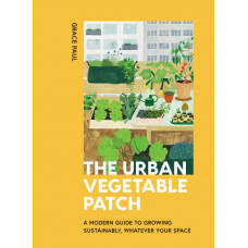 The Urban Vegetable Patch : A Modern Guide to Growing Sustainably, Whatever Your Space