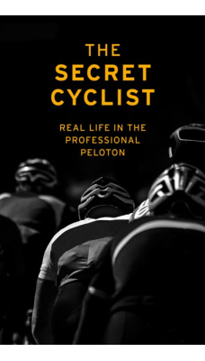 The Secret Cyclist : Real Life as a Rider in the Professional Peloton