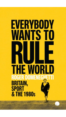 Everybody Wants to Rule the World : Britain, Sport and the 1980s