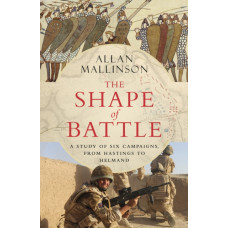 The Shape of Battle : Six Campaigns from Hastings to Helmand