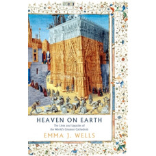 Heaven on Earth : The Lives and Legacies of the World's Greatest Cathedrals